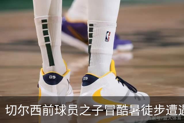 切尔西前球员之子冒酷暑徒步遭遇不幸，热应激致命