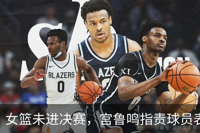 女篮未进决赛，宫鲁鸣指责球员表现，未解战术顽疾