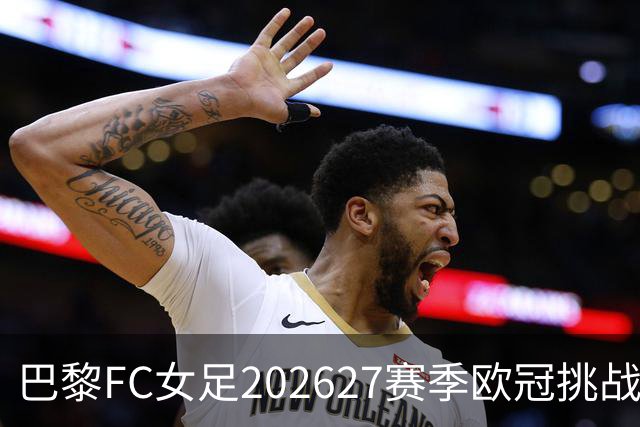 巴黎FC女足2026/27赛季欧冠挑战者曝光：巴萨、阿森纳、皇马在列