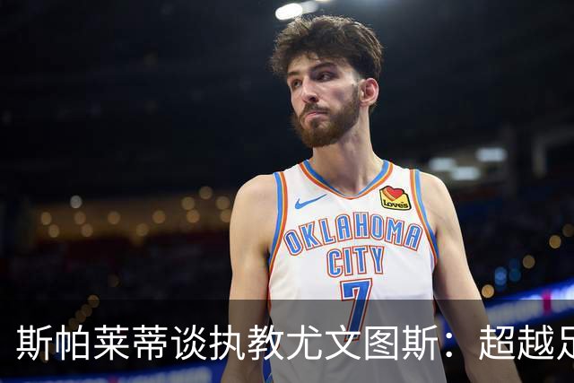 斯帕莱蒂谈执教尤文图斯：超越足球，重塑精神与责任