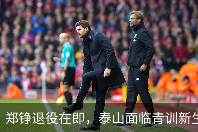 郑铮退役在即，泰山面临青训新生代接班的关键时刻